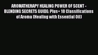 Download AROMATHERAPY HEALING POWER OF SCENT - BLENDING SECRETS GUIDE: Plus+ 18 Classifications