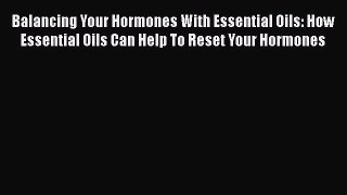Download Balancing Your Hormones With Essential Oils: How Essential Oils Can Help To Reset
