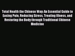 Read Total Health the Chinese Way: An Essential Guide to Easing Pain Reducing Stress Treating