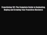 READ book  Franchising 101: The Complete Guide to Evaluating Buying and Growing Your Franchise