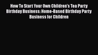 DOWNLOAD FREE E-books  How To Start Your Own Children's Tea Party Birthday Business: Home-Based