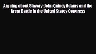 EBOOK ONLINE Arguing about Slavery: John Quincy Adams and the Great Battle in the United States