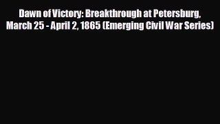 FREE PDF Dawn of Victory: Breakthrough at Petersburg March 25 - April 2 1865 (Emerging Civil