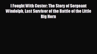 Free [PDF] Downlaod I Fought With Custer: The Story of Sergeant Windolph Last Survivor of