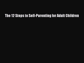 Free Full [PDF] Downlaod  The 12 Steps to Self-Parenting for Adult Children  Full Free