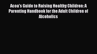 READ book  Acoa's Guide to Raising Healthy Children: A Parenting Handbook for the Adult Children