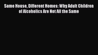 READ book  Same House Different Homes: Why Adult Children of Alcoholics Are Not All the Same