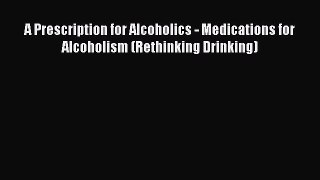 DOWNLOAD FREE E-books  A Prescription for Alcoholics - Medications for Alcoholism (Rethinking