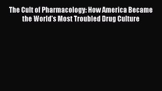 DOWNLOAD FREE E-books  The Cult of Pharmacology: How America Became the World's Most Troubled