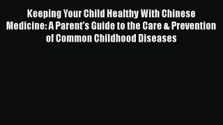 Read Keeping Your Child Healthy With Chinese Medicine: A Parent's Guide to the Care & Prevention