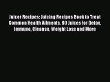 Read Juicer Recipes: Juicing Recipes Book to Treat Common Health Ailments. 60 Juices for Detox