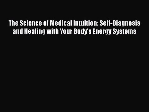 Download The Science of Medical Intuition: Self-Diagnosis and Healing with Your Body's Energy