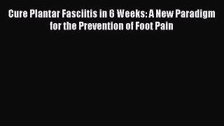 Download Cure Plantar Fasciitis in 6 Weeks: A New Paradigm for the Prevention of Foot Pain
