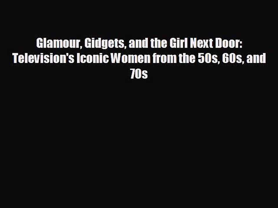 complete Glamour Gidgets and the Girl Next Door: Television's Iconic Women from the 50s 60s
