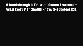 Download A Breakthrough in Prostate Cancer Treatment: What Every Man Should Know/ 3-d Stereotaxis