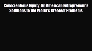 READ book Conscientious Equity: An American Entrepreneur's Solutions to the World's Greatest