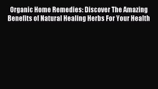 Read Organic Home Remedies: Discover The Amazing Benefits of Natural Healing Herbs For Your