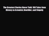 READ book The Greatest Stories Never Told: 100 Tales from History to Astonish Bewilder and