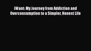 READ book  iWant: My Journey from Addiction and Overconsumption to a Simpler Honest Life