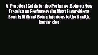 Read A   Practical Guide for the Perfumer: Being a New Treatise on Perfumery the Most Favorable