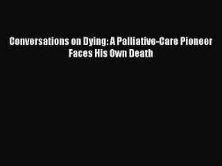 READ book  Conversations on Dying: A Palliative-Care Pioneer Faces His Own Death  Full Ebook