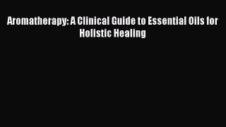 DOWNLOAD FREE E-books  Aromatherapy: A Clinical Guide to Essential Oils for Holistic Healing
