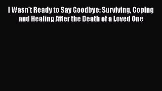 Read I Wasn't Ready to Say Goodbye: Surviving Coping and Healing After the Death of a Loved