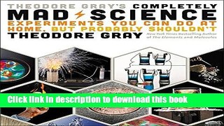 Download Theodore Gray s Completely Mad Science: Experiments You Can Do at Home but Probably