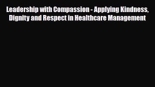 Read Leadership with Compassion - Applying Kindness Dignity and Respect in Healthcare Management