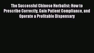 Read The Successful Chinese Herbalist: How to Prescribe Correctly Gain Patient Compliance and