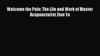 DOWNLOAD FREE E-books  Welcome the Pain: The Life and Work of Master Acupuncturist Zion Yu