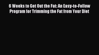 Read 6 Weeks to Get Out the Fat: An Easy-to-Follow Program for Trimming the Fat from Your Diet