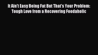 Download It Ain't Easy Being Fat But That's Your Problem: Tough Love from a Recovering Foodaholic