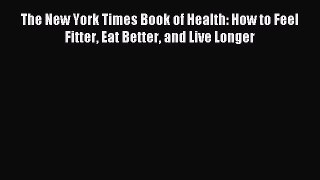 Read The New York Times Book of Health: How to Feel Fitter Eat Better and Live Longer Ebook