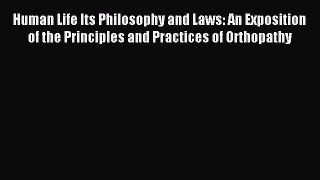 Read Human Life Its Philosophy and Laws: An Exposition of the Principles and Practices of Orthopathy