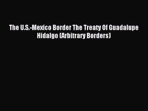 [PDF] The U.S.-Mexico Border The Treaty Of Guadalupe Hidalgo (Arbitrary Borders) Download Full