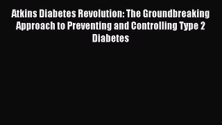 Read Atkins Diabetes Revolution: The Groundbreaking Approach to Preventing and Controlling