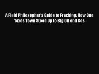 EBOOK ONLINE A Field Philosopher's Guide to Fracking: How One Texas Town Stood Up to Big Oil