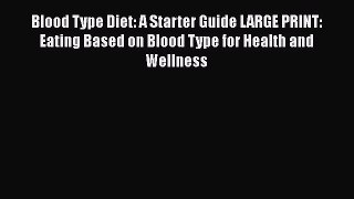 Read Blood Type Diet: A Starter Guide LARGE PRINT: Eating Based on Blood Type for Health and