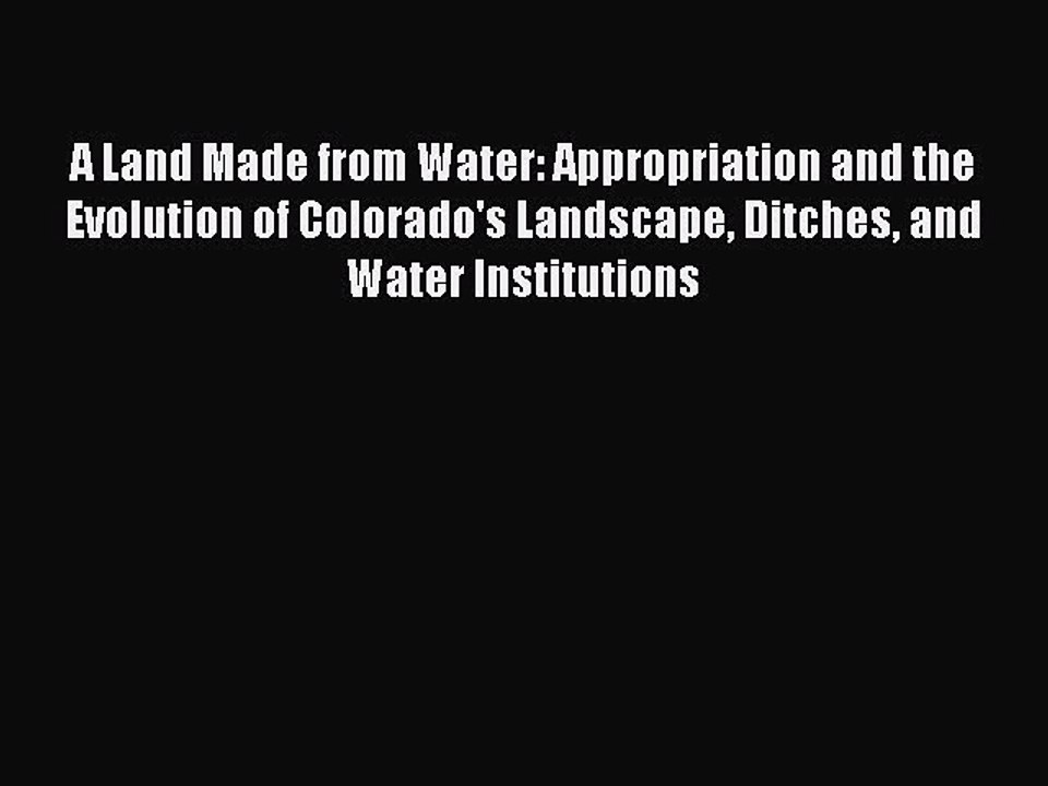 READ book A Land Made from Water: Appropriation and the Evolution of Colorado's Landscape