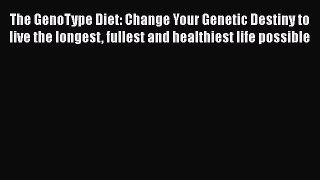 Read The GenoType Diet: Change Your Genetic Destiny to live the longest fullest and healthiest