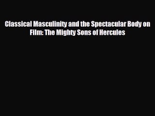 READ book Classical Masculinity and the Spectacular Body on Film: The Mighty Sons of Hercules