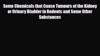 Read Some Chemicals that Cause Tumours of the Kidney or Urinary Bladder in Rodents and Some