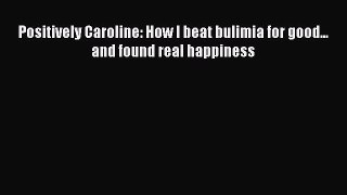 READ book  Positively Caroline: How I beat bulimia for good... and found real happiness  Full