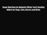 READ book  Super Nutrition for Animals! (Birds Too!): Healthy Advice for Dogs Cats Horses