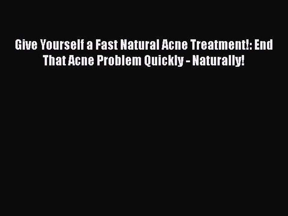 READ book  Give Yourself a Fast Natural Acne Treatment!: End That Acne Problem Quickly - Naturally!