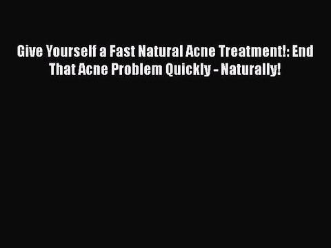 READ book Give Yourself a Fast Natural Acne Treatment!: End That Acne Problem Quickly - Naturally!
