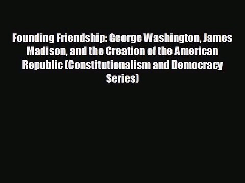 READ book Founding Friendship: George Washington James Madison and the Creation of the American