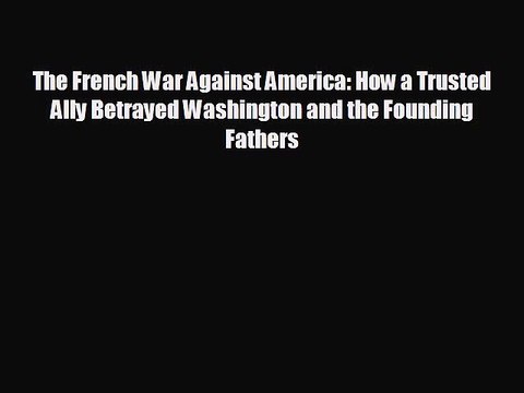 READ book The French War Against America: How a Trusted Ally Betrayed Washington and the Founding