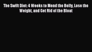 Download The Swift Diet: 4 Weeks to Mend the Belly Lose the Weight and Get Rid of the Bloat